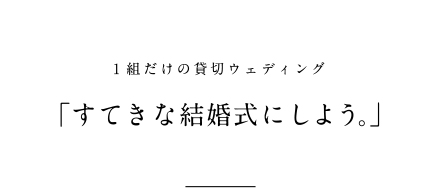 1組だけの貸切ウェディング 「すてきな結婚式にしよう。」